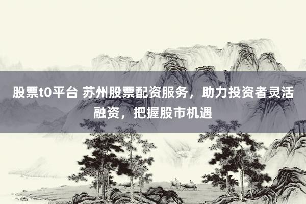股票t0平台 苏州股票配资服务，助力投资者灵活融资，把握股市机遇