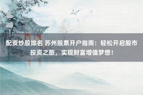 配资炒股排名 苏州股票开户指南：轻松开启股市投资之旅，实现财富增值梦想！