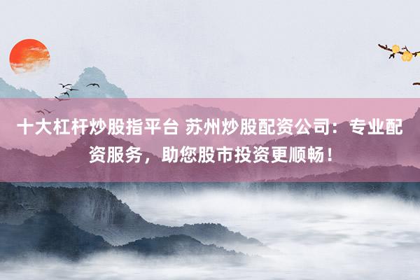 十大杠杆炒股指平台 苏州炒股配资公司：专业配资服务，助您股市投资更顺畅！