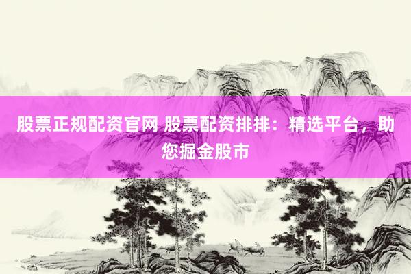 股票正规配资官网 股票配资排排：精选平台，助您掘金股市