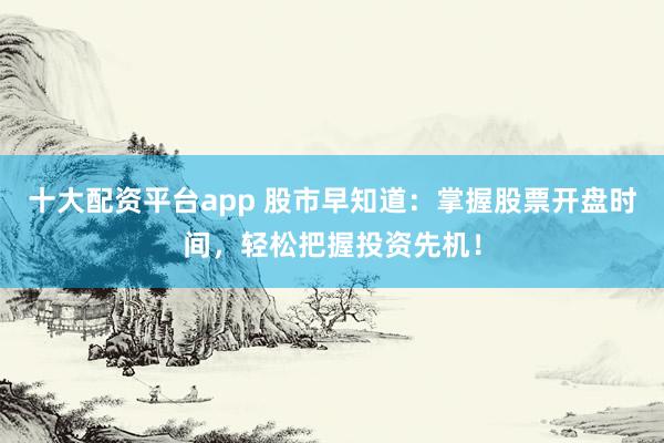 十大配资平台app 股市早知道：掌握股票开盘时间，轻松把握投资先机！