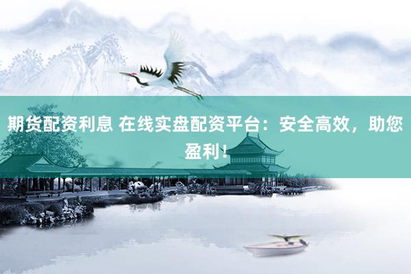 期货配资利息 在线实盘配资平台：安全高效，助您盈利！