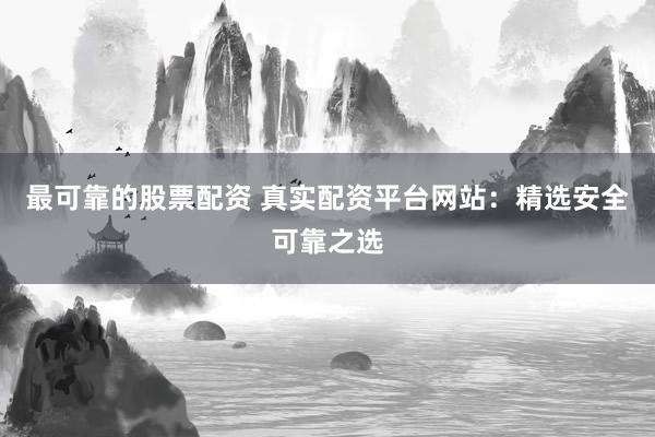最可靠的股票配资 真实配资平台网站：精选安全可靠之选