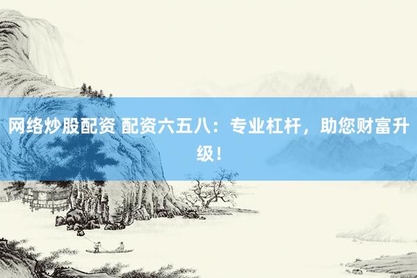 网络炒股配资 配资六五八：专业杠杆，助您财富升级！