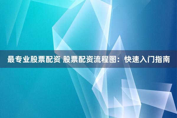 最专业股票配资 股票配资流程图：快速入门指南