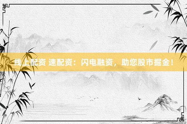 线上配资 速配资：闪电融资，助您股市掘金！