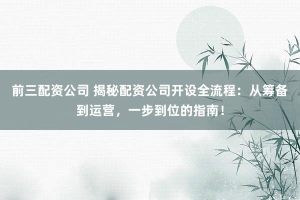 前三配资公司 揭秘配资公司开设全流程：从筹备到运营，一步到位的指南！