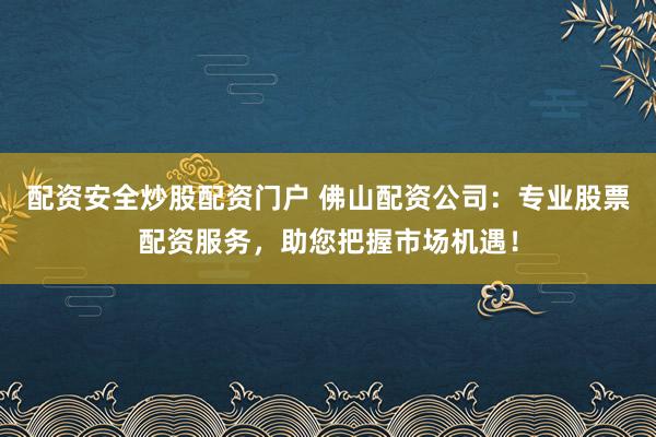 配资安全炒股配资门户 佛山配资公司：专业股票配资服务，助您把握市场机遇！