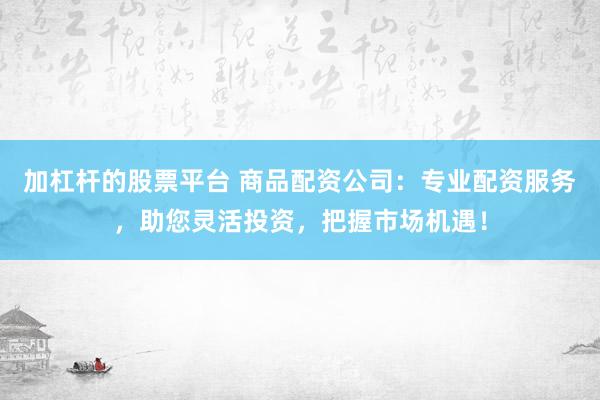 加杠杆的股票平台 商品配资公司：专业配资服务，助您灵活投资，把握市场机遇！
