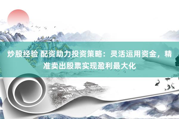 炒股经验 配资助力投资策略：灵活运用资金，精准卖出股票实现盈利最大化