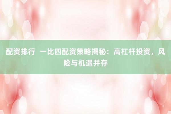 配资排行  一比四配资策略揭秘：高杠杆投资，风险与机遇并存