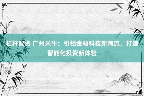 杠杆配资 广州米牛：引领金融科技新潮流，打造智能化投资新体验