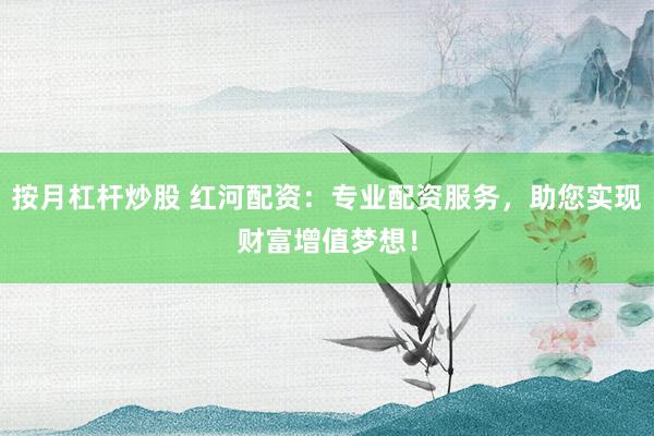 按月杠杆炒股 红河配资：专业配资服务，助您实现财富增值梦想！