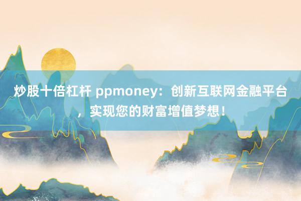 炒股十倍杠杆 ppmoney：创新互联网金融平台，实现您的财富增值梦想！