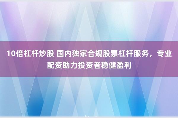 10倍杠杆炒股 国内独家合规股票杠杆服务，专业配资助力投资者稳健盈利