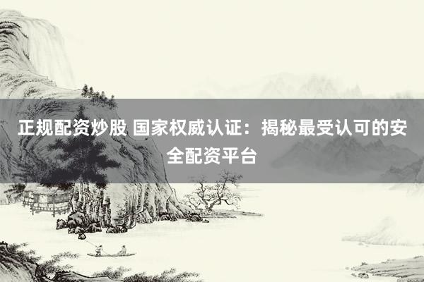 正规配资炒股 国家权威认证：揭秘最受认可的安全配资平台