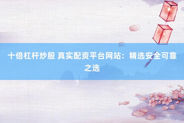 十倍杠杆炒股 真实配资平台网站：精选安全可靠之选