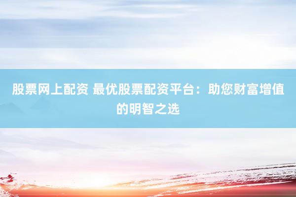 股票网上配资 最优股票配资平台：助您财富增值的明智之选
