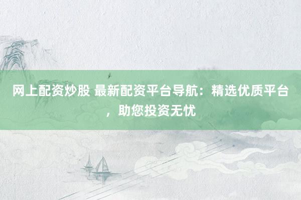 网上配资炒股 最新配资平台导航：精选优质平台，助您投资无忧