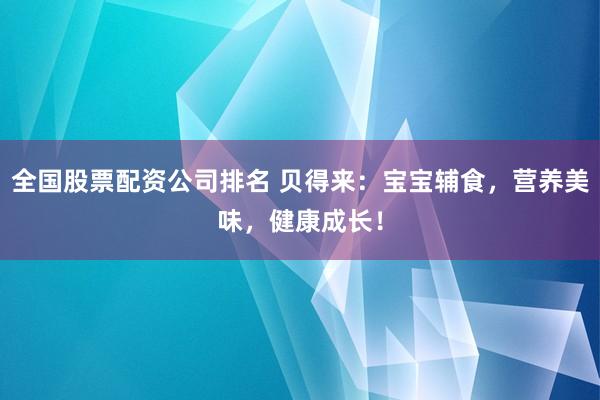 全国股票配资公司排名 贝得来：宝宝辅食，营养美味，健康成长！