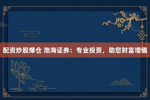 配资炒股爆仓 渤海证券：专业投资，助您财富增值