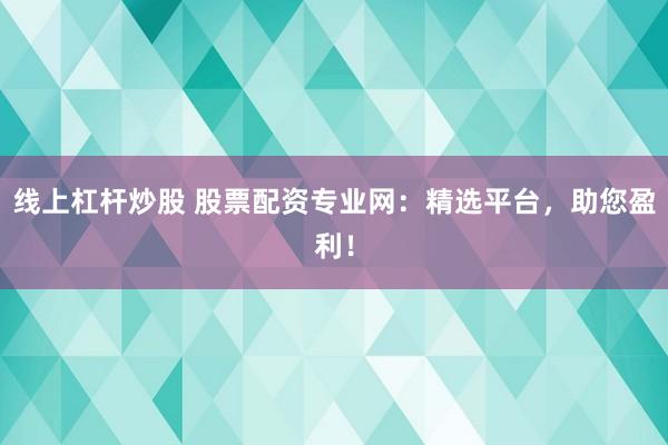 线上杠杆炒股 股票配资专业网：精选平台，助您盈利！
