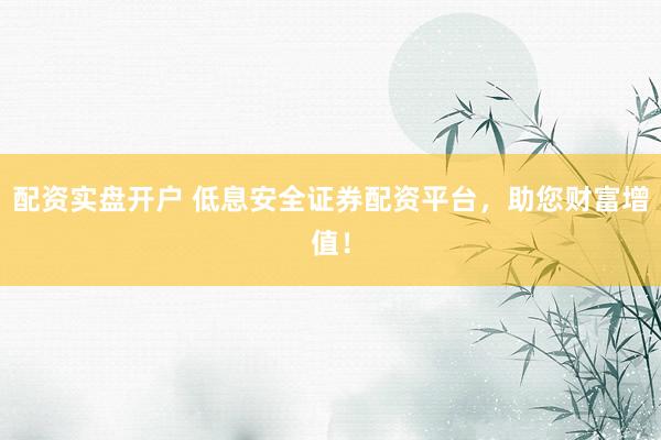 配资实盘开户 低息安全证券配资平台，助您财富增值！
