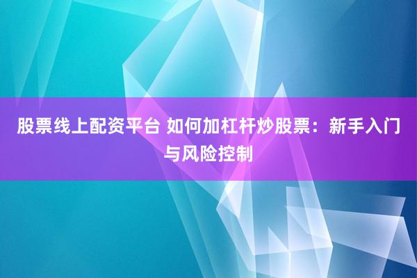 股票线上配资平台 如何加杠杆炒股票：新手入门与风险控制