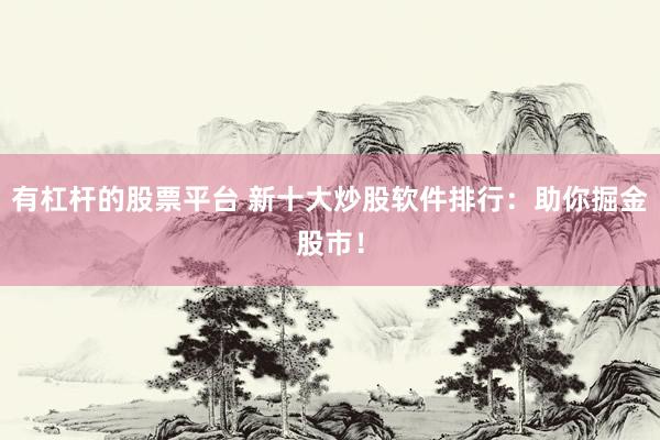 有杠杆的股票平台 新十大炒股软件排行：助你掘金股市！