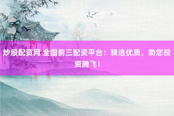 炒股配资网 全国前三配资平台：精选优质，助您投资腾飞！