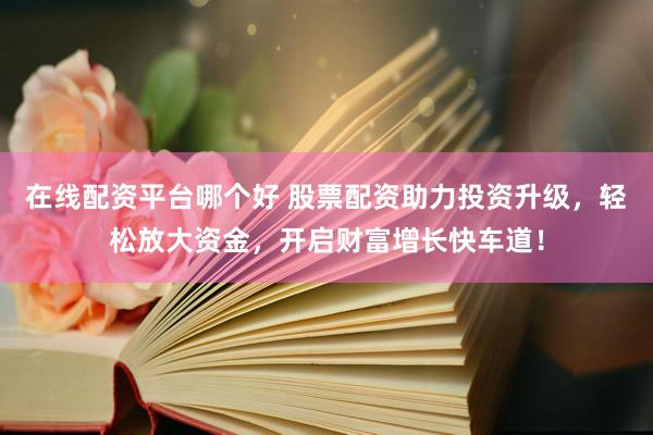 在线配资平台哪个好 股票配资助力投资升级，轻松放大资金，开启财富增长快车道！