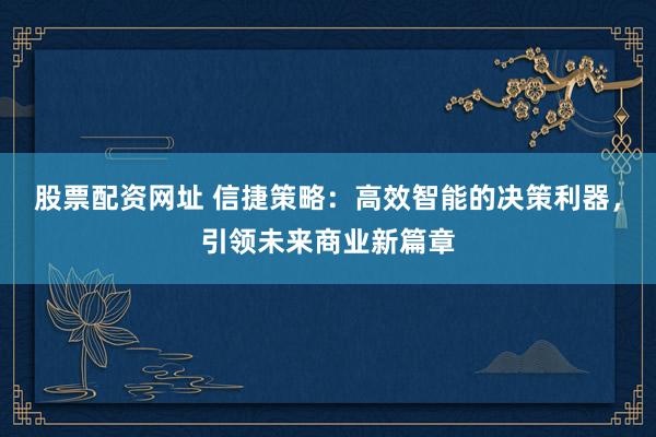 股票配资网址 信捷策略：高效智能的决策利器，引领未来商业新篇章