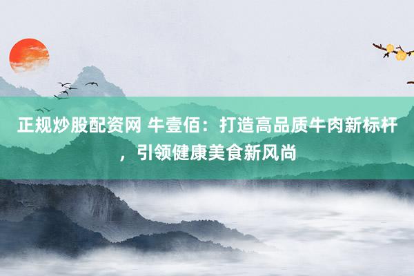 正规炒股配资网 牛壹佰：打造高品质牛肉新标杆，引领健康美食新风尚