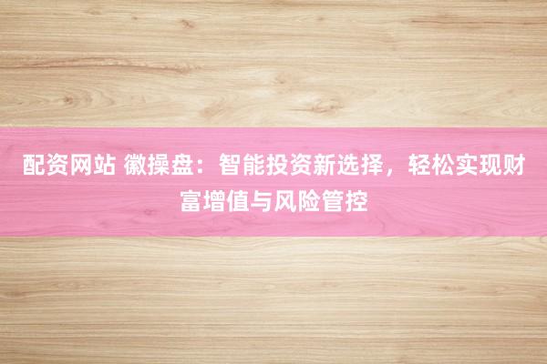 配资网站 徽操盘：智能投资新选择，轻松实现财富增值与风险管控
