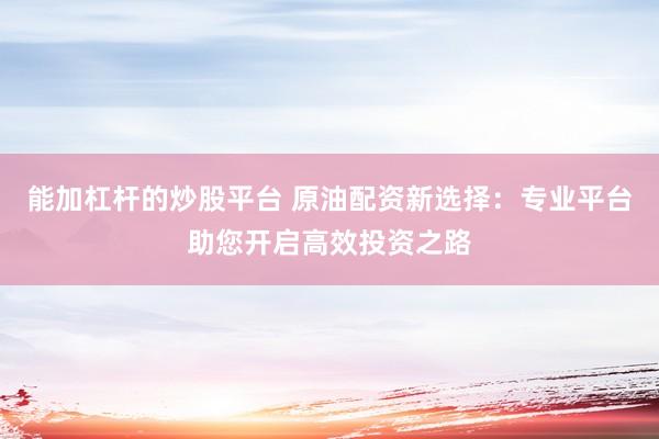 能加杠杆的炒股平台 原油配资新选择：专业平台助您开启高效投资之路
