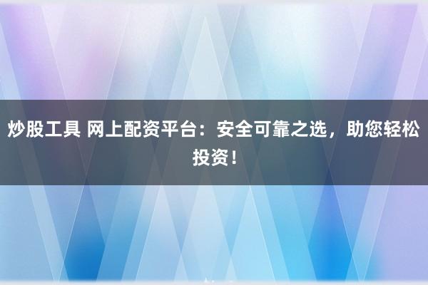 炒股工具 网上配资平台：安全可靠之选，助您轻松投资！