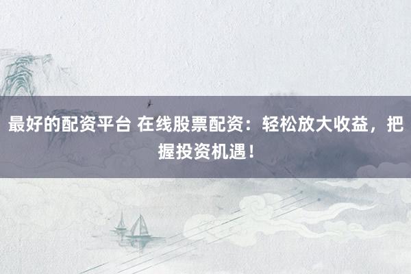 最好的配资平台 在线股票配资：轻松放大收益，把握投资机遇！
