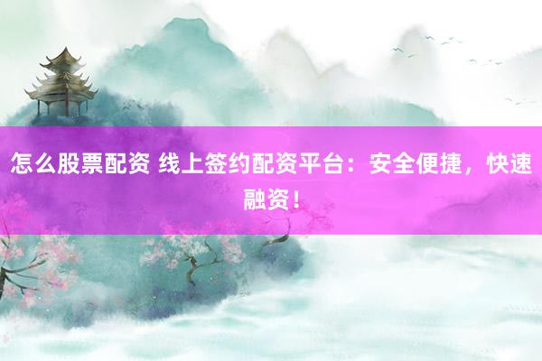 怎么股票配资 线上签约配资平台：安全便捷，快速融资！