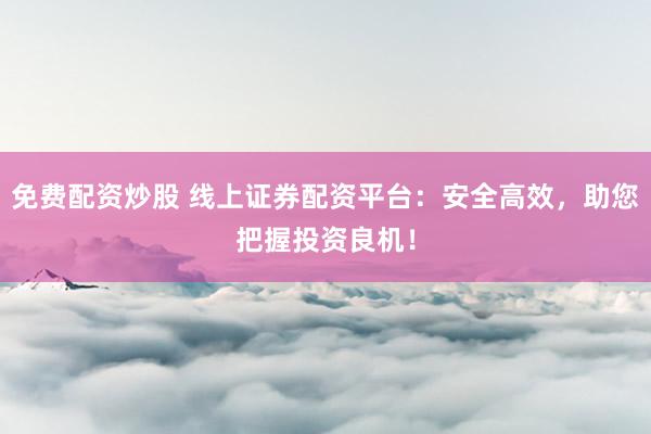 免费配资炒股 线上证券配资平台：安全高效，助您把握投资良机！