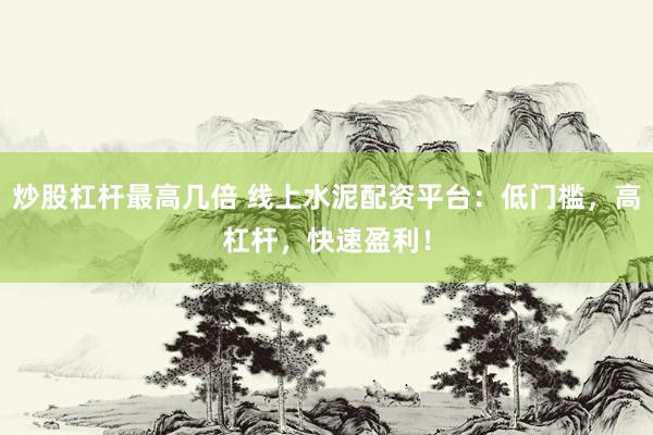 炒股杠杆最高几倍 线上水泥配资平台：低门槛，高杠杆，快速盈利！