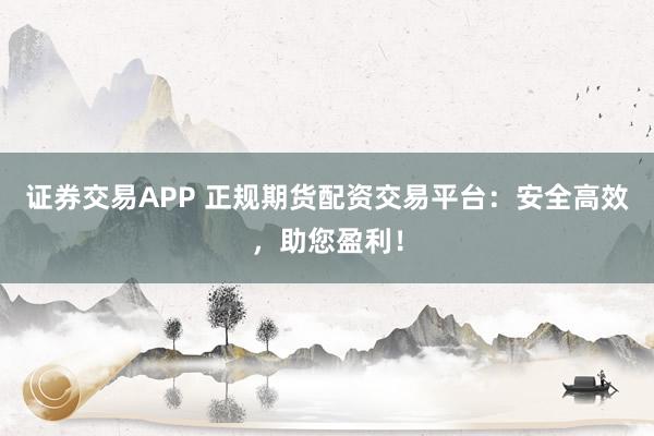 证券交易APP 正规期货配资交易平台：安全高效，助您盈利！