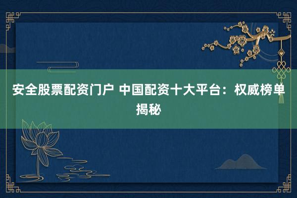 安全股票配资门户 中国配资十大平台：权威榜单揭秘