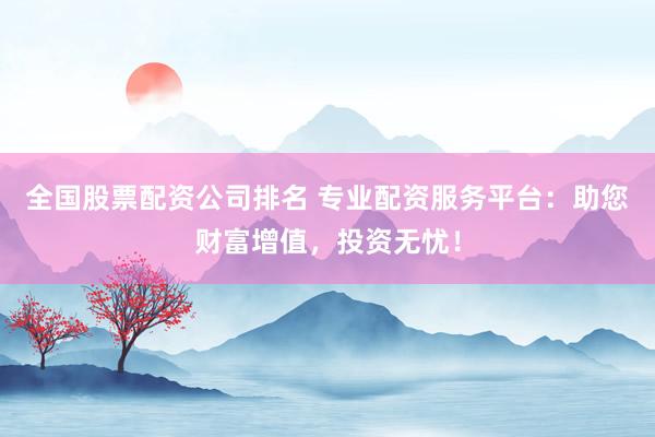 全国股票配资公司排名 专业配资服务平台：助您财富增值，投资无忧！