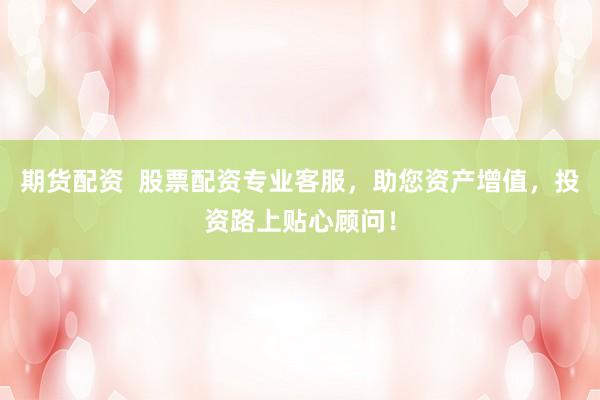 期货配资  股票配资专业客服，助您资产增值，投资路上贴心顾问！