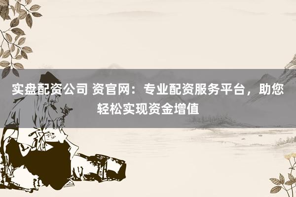 实盘配资公司 资官网：专业配资服务平台，助您轻松实现资金增值