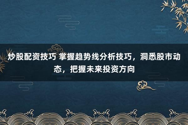 炒股配资技巧 掌握趋势线分析技巧，洞悉股市动态，把握未来投资方向