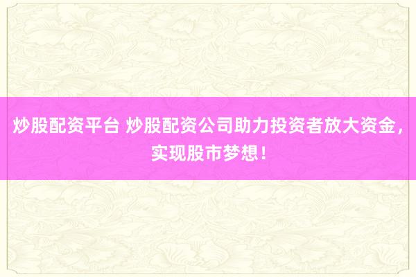 炒股配资平台 炒股配资公司助力投资者放大资金，实现股市梦想！