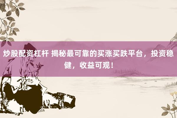 炒股配资杠杆 揭秘最可靠的买涨买跌平台，投资稳健，收益可观！