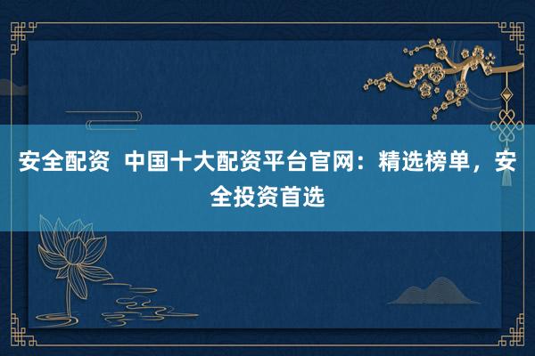 安全配资  中国十大配资平台官网：精选榜单，安全投资首选