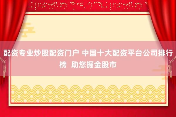 配资专业炒股配资门户 中国十大配资平台公司排行榜  助您掘金股市